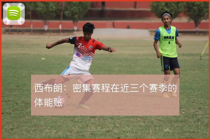 西布朗：密集赛程在近三个赛季的体能账