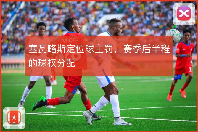 塞瓦略斯定位球主罚,赛季后半程的球权分配