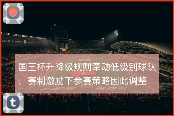 国王杯升降级规则牵动低级别球队，赛制激励下参赛策略因此调整