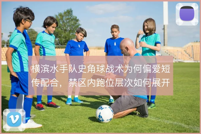 横滨水手队史角球战术为何偏爱短传配合，禁区内跑位层次如何展开
