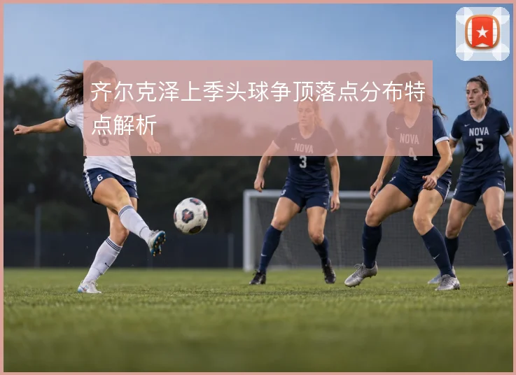 齐尔克泽上季头球争顶落点分布特点解析