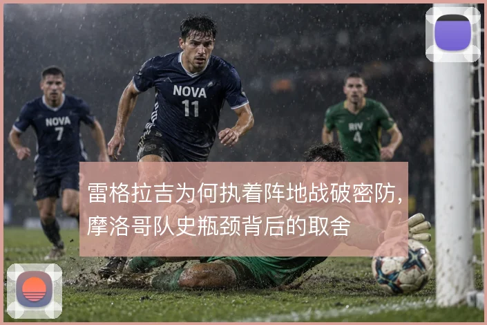 雷格拉吉为何执着阵地战破密防，摩洛哥队史瓶颈背后的取舍