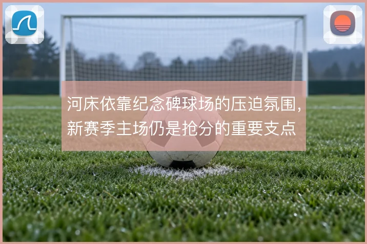 河床依靠纪念碑球场的压迫氛围，新赛季主场仍是抢分的重要支点