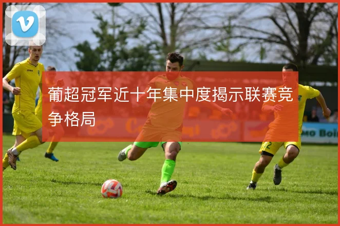 葡超冠军近十年集中度揭示联赛竞争格局