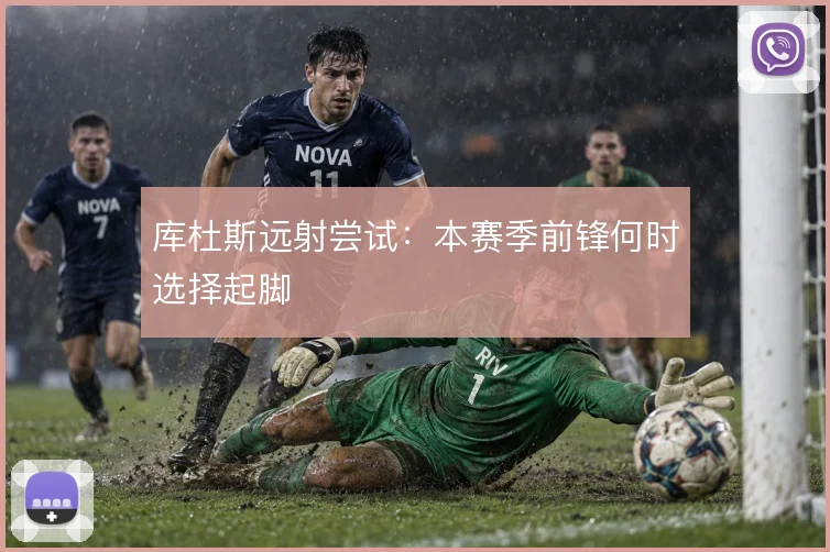 库杜斯远射尝试：本赛季前锋何时选择起脚