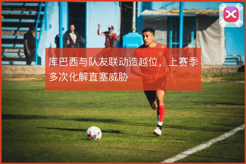 库巴西与队友联动造越位，上赛季多次化解直塞威胁