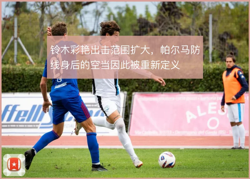 铃木彩艳出击范围扩大，帕尔马防线身后的空当因此被重新定义