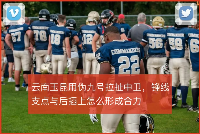 云南玉昆用伪九号拉扯中卫,锋线支点与后插上怎么形成合力