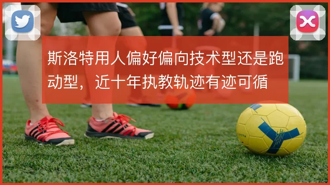 斯洛特用人偏好偏向技术型还是跑动型，近十年执教轨迹有迹可循