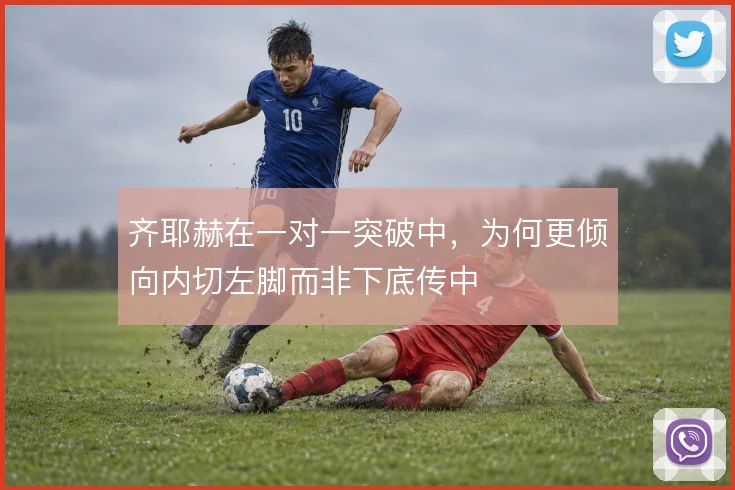 齐耶赫在一对一突破中,为何更倾向内切左脚而非下底传中