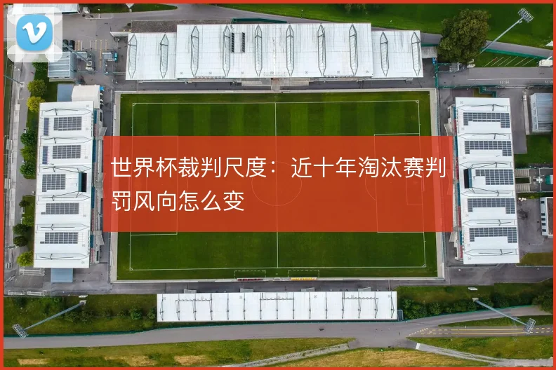 世界杯裁判尺度：近十年淘汰赛判罚风向怎么变