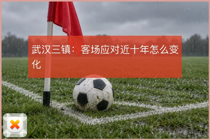 武汉三镇：客场应对近十年怎么变化