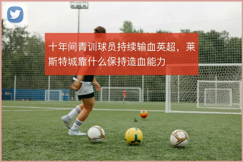 十年间青训球员持续输血英超，莱斯特城靠什么保持造血能力