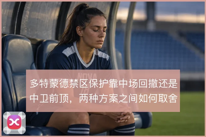 多特蒙德禁区保护靠中场回撤还是中卫前顶，两种方案之间如何取舍