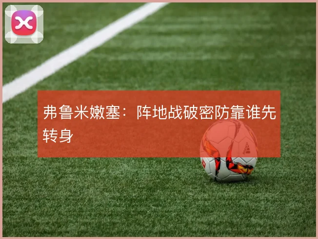弗鲁米嫩塞：阵地战破密防靠谁先转身