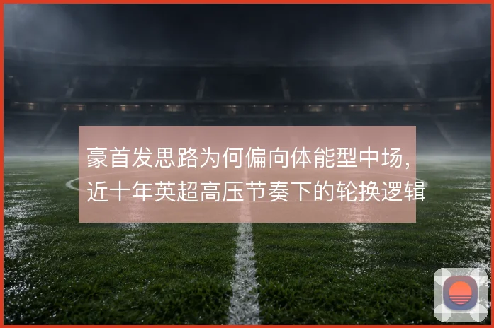 豪首发思路为何偏向体能型中场，近十年英超高压节奏下的轮换逻辑是根源