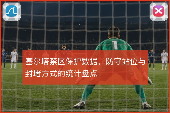 塞尔塔禁区保护数据,防守站位与封堵方式的统计盘点
