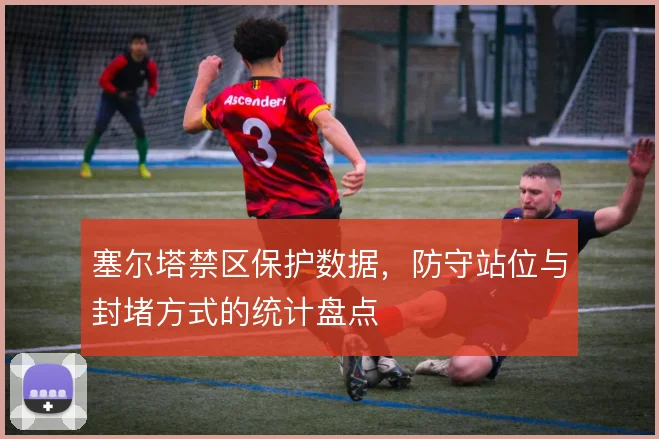 塞尔塔禁区保护数据,防守站位与封堵方式的统计盘点