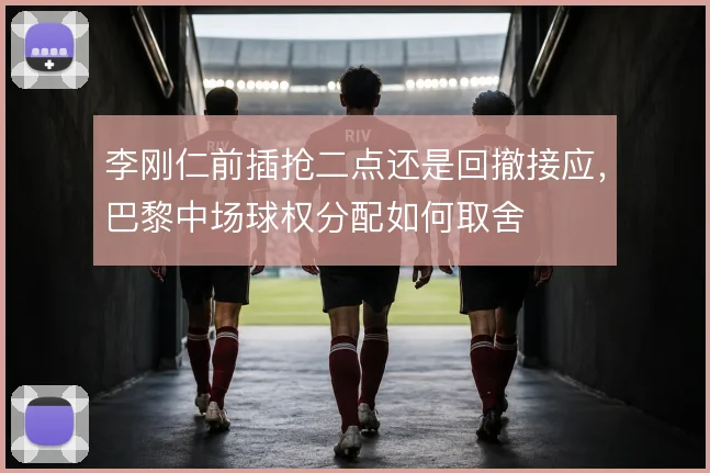 李刚仁前插抢二点还是回撤接应，巴黎中场球权分配如何取舍
