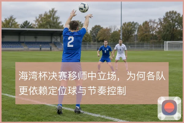 海湾杯决赛移师中立场，为何各队更依赖定位球与节奏控制