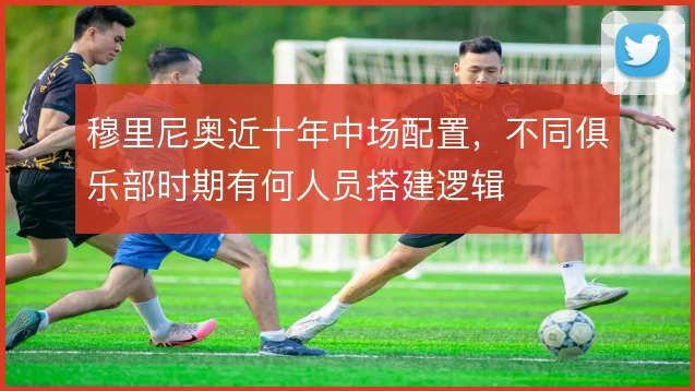 穆里尼奥近十年中场配置，不同俱乐部时期有何人员搭建逻辑