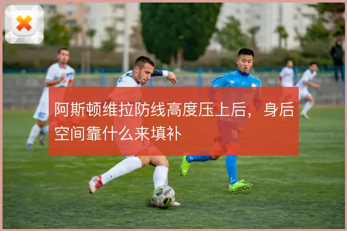 阿斯顿维拉防线高度压上后，身后空间靠什么来填补