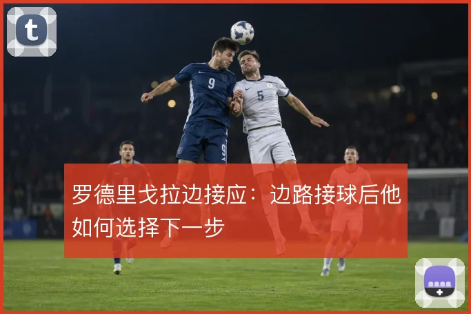 罗德里戈拉边接应：边路接球后他如何选择下一步