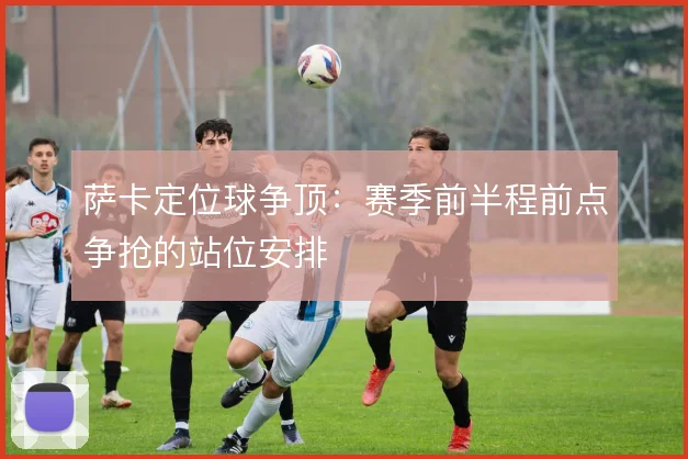 萨卡定位球争顶：赛季前半程前点争抢的站位安排