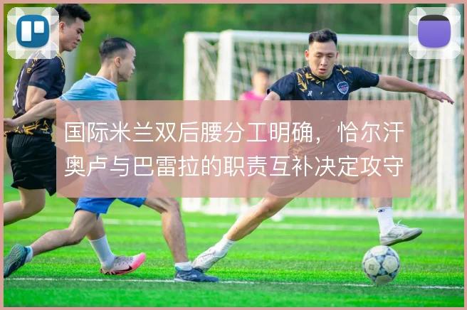 国际米兰双后腰分工明确，恰尔汗奥卢与巴雷拉的职责互补决定攻守平衡
