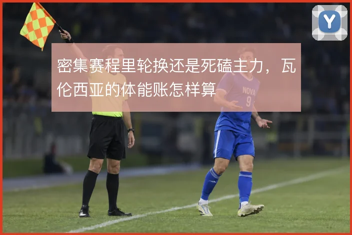 密集赛程里轮换还是死磕主力,瓦伦西亚的体能账怎样算