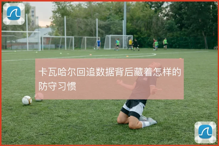 卡瓦哈尔回追数据背后藏着怎样的防守习惯