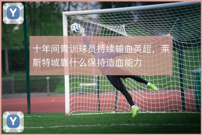 十年间青训球员持续输血英超，莱斯特城靠什么保持造血能力