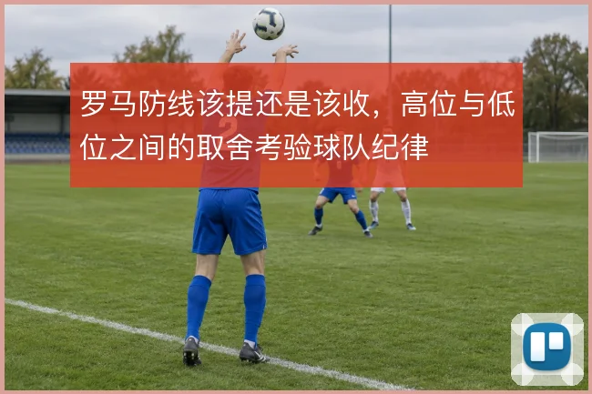 罗马防线该提还是该收,高位与低位之间的取舍考验球队纪律