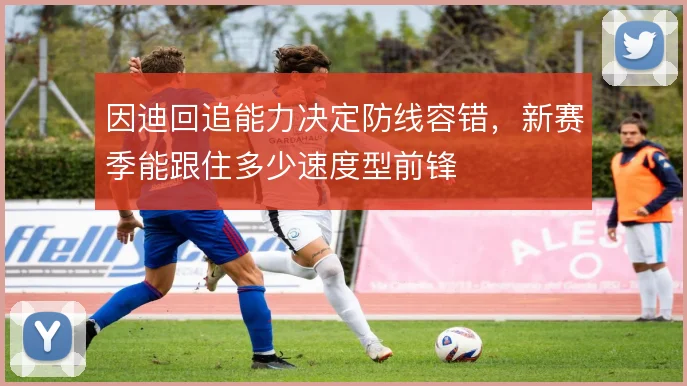 因迪回追能力决定防线容错，新赛季能跟住多少速度型前锋