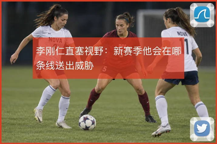 李刚仁直塞视野:新赛季他会在哪条线送出威胁