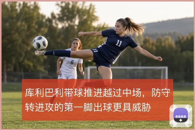 库利巴利带球推进越过中场，防守转进攻的第一脚出球更具威胁