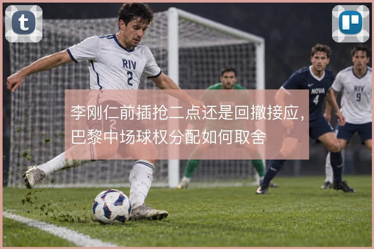 李刚仁前插抢二点还是回撤接应，巴黎中场球权分配如何取舍