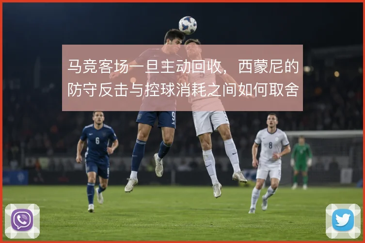 马竞客场一旦主动回收,西蒙尼的防守反击与控球消耗之间如何取舍
