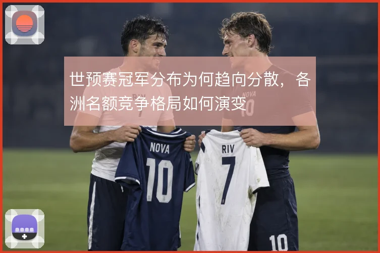 世预赛冠军分布为何趋向分散，各洲名额竞争格局如何演变