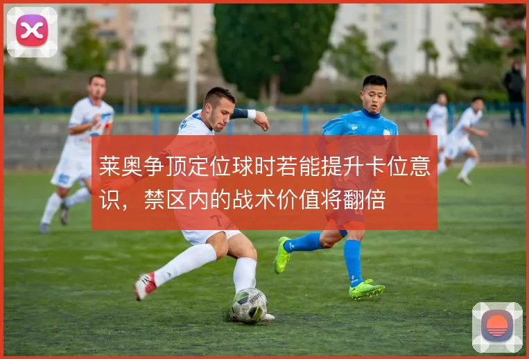 莱奥争顶定位球时若能提升卡位意识，禁区内的战术价值将翻倍