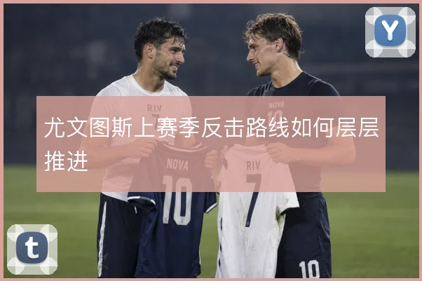 尤文图斯上赛季反击路线如何层层推进