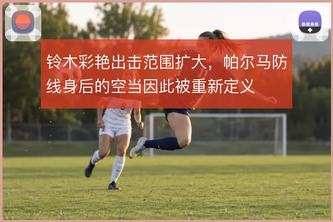 铃木彩艳出击范围扩大，帕尔马防线身后的空当因此被重新定义
