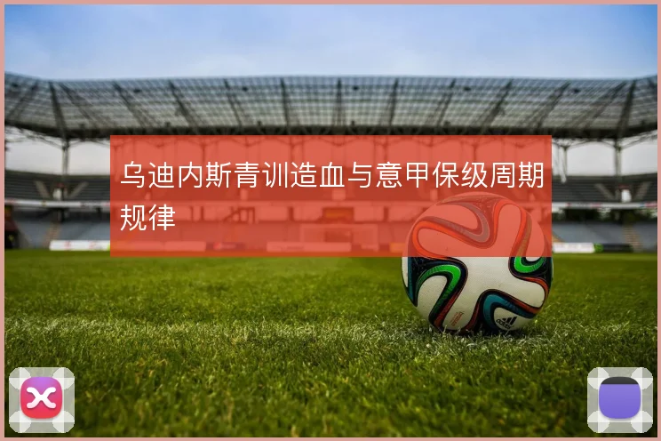 乌迪内斯青训造血与意甲保级周期规律