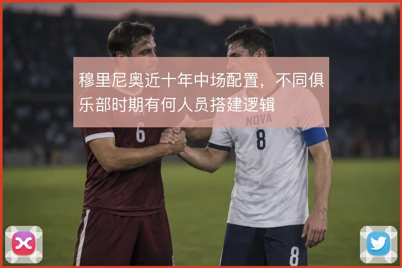 穆里尼奥近十年中场配置，不同俱乐部时期有何人员搭建逻辑