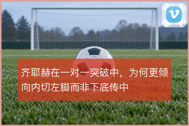 齐耶赫在一对一突破中，为何更倾向内切左脚而非下底传中