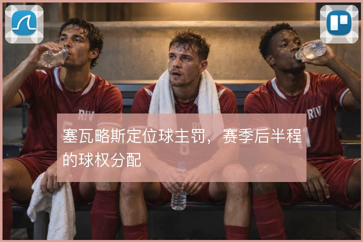 塞瓦略斯定位球主罚,赛季后半程的球权分配