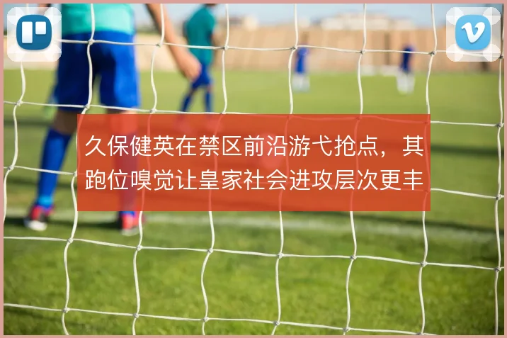 久保健英在禁区前沿游弋抢点，其跑位嗅觉让皇家社会进攻层次更丰富