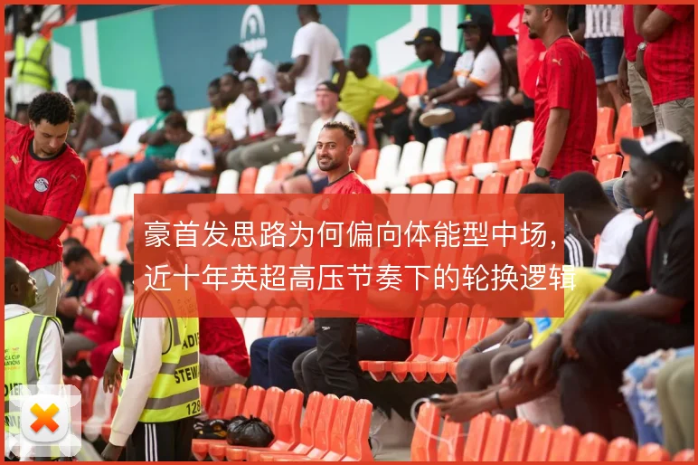豪首发思路为何偏向体能型中场，近十年英超高压节奏下的轮换逻辑是根源
