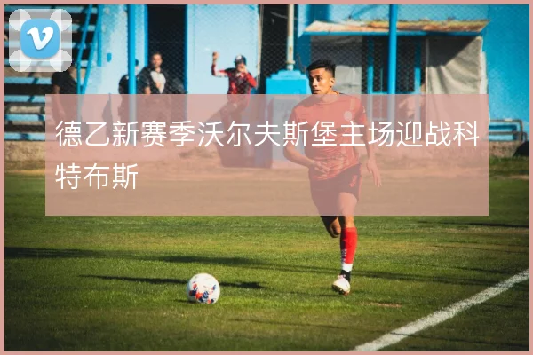 德乙新赛季沃尔夫斯堡主场迎战科特布斯