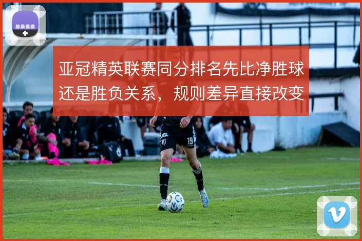 亚冠精英联赛同分排名先比净胜球还是胜负关系，规则差异直接改变末轮策略